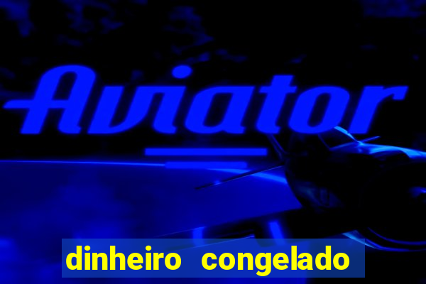 dinheiro congelado na plataforma